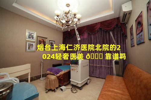 烟台上海仁济医院北院的2024轻奢医美 🐟 靠谱吗